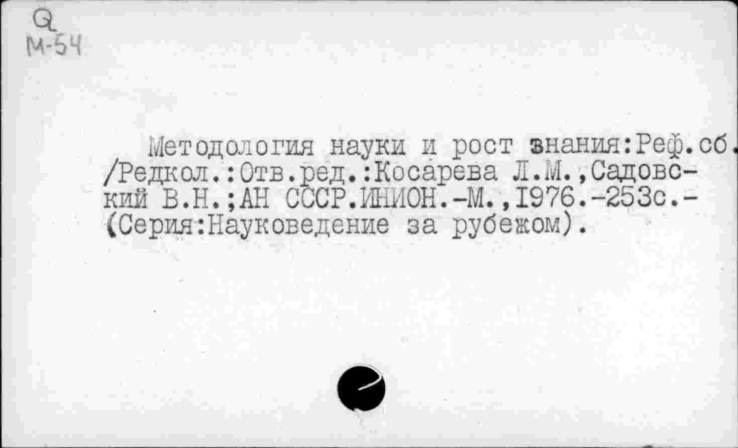 ﻿Методология науки и рост знания: Реф.сб /Редкой. :0тв.ред. .-Косарева Л.М. .Садовский В.Н.;АН СССР.ИНИОН.-М.,1976.-253с.-(Серия:Науксведение за рубежом).